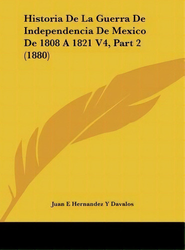 Historia De La Guerra De Independencia De Mexico De 1808 A 1821 V4, Part 2 (1880), De Juan E Hernandez Y Davalos. Editorial Kessinger Publishing, Tapa Dura En Español