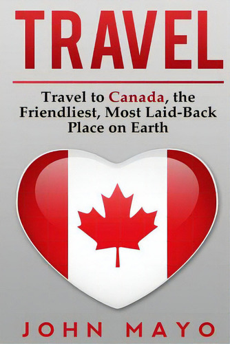 Travel: Travel To Canada, The Friendliest Most Laid-back Place On Earth, De Mayo, John. Editorial Createspace, Tapa Blanda En Inglés