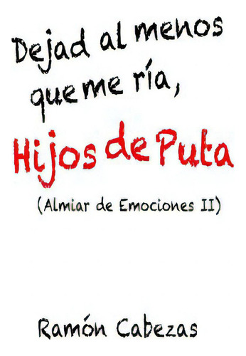 Dejad Al Menos Que Me Ria, Hijos De Puta: (almiar De Emociones Ii), De Cabezas, Ramon. Editorial Createspace, Tapa Blanda En Español