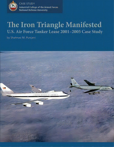 The Iron Triangle Manifested: U.s. Air Force Tanker Lease 2001-2005 Case Study, De University, National Defense. Editorial Createspace, Tapa Blanda En Inglés