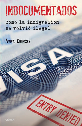 Indocumentados: Cómo la inmigración se volvió ilegal, de Chomsky, Aviva. Serie Fuera de colección Editorial Crítica México, tapa blanda en español, 2014