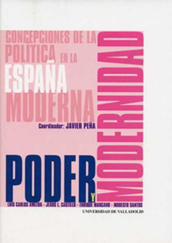 PODER Y MODERNIDAD. CONCEPCIONES DE LA POLITICA EN LA ESPAÃÂA MODERNA, de PEÑA ECHEVARRIA, FRANCISCO JAVIER. Editorial Ediciones Universidad de Valladolid, tapa blanda en español