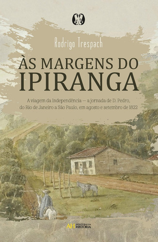 Às Margens Do Ipiranga: A Viagem Da Independência  A Jornada De D. Pedro, Do Rio De Janeiro A São Paulo, Em Agosto E Se