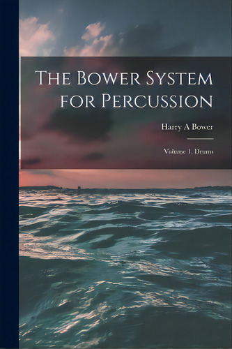 The Bower System For Percussion: Volume 1, Drums, De Bower, Harry A.. Editorial Legare Street Pr, Tapa Blanda En Inglés