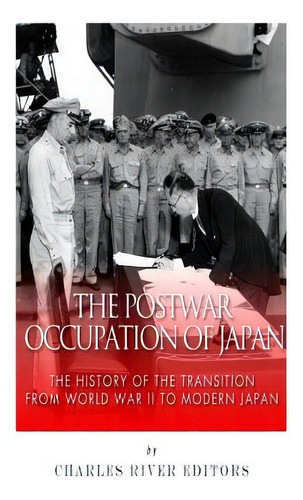 The Postwar Occupation Of Japan: The History Of The Transition From World War Ii To Modern Japan, De Charles River Editors. Editorial Createspace, Tapa Blanda En Inglés