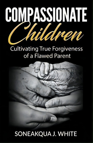Compassionate Children : Cultivating True Forgiveness Of A Flawed Parent, De Soneakqua J White. Editorial Pen2pad Ink, Tapa Blanda En Inglés