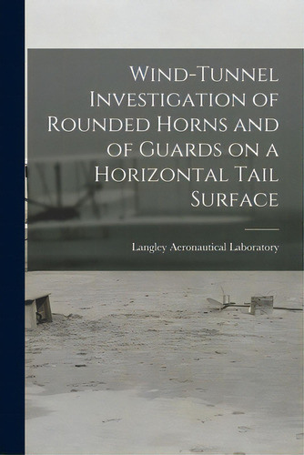 Wind-tunnel Investigation Of Rounded Horns And Of Guards On A Horizontal Tail Surface, De Langley Aeronautical Laboratory. Editorial Hassell Street Pr, Tapa Blanda En Inglés