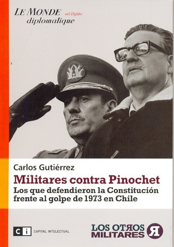 Militares Contra Pinochet: LOS QUE DEFENDIERON LA CONSTITUCIÓN FRENTE AL GOLPE DE 1973, de CARLOS GUTIERREZ. Editorial Ci Capital Intelectual, edición 1 en español