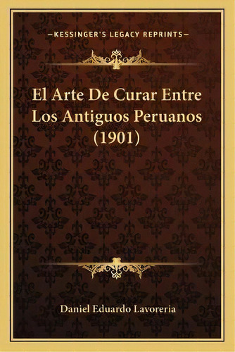 El Arte De Curar Entre Los Antiguos Peruanos (1901), De Daniel Eduardo Lavoreria. Editorial Kessinger Publishing, Tapa Blanda En Español