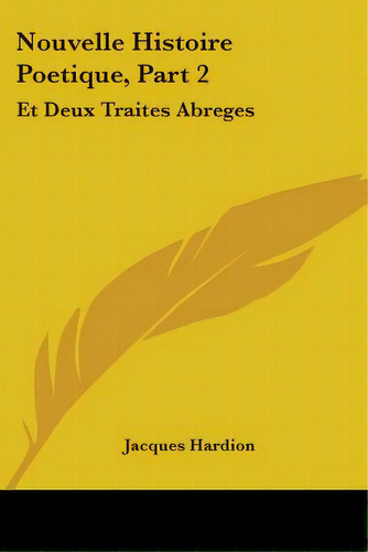 Nouvelle Histoire Poetique, Part 2: Et Deux Traites Abreges: L'un De La Poesie, L'autre De L'eloq..., De Hardion, Jacques. Editorial Kessinger Pub Llc, Tapa Blanda En Inglés