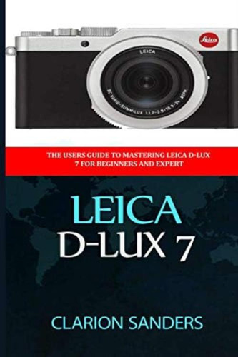 Leica D-lux 7: The Users Guide To Mastering Leica D-lux 7 For Beginners And Expert, De Sanders, Clarion. Editorial Independently Published, Tapa Blanda En Inglés