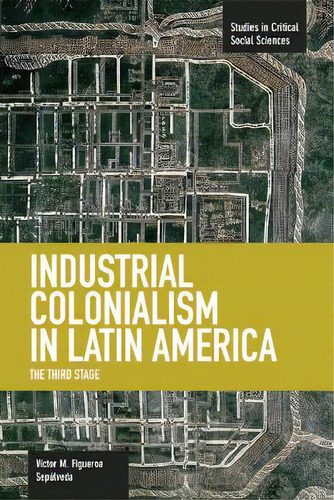 Industrial Colonialism In Latin America: The Third Stage, De Victor M. Figueroa. Editorial Haymarket Books, Tapa Blanda En Inglés