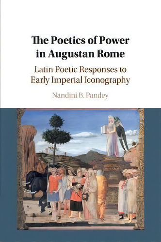 The Poetics Of Power In Augustan Rome : Latin Poetic Responses To Early Imperial Iconography, De Nandini B. Pandey. Editorial Cambridge University Press, Tapa Blanda En Inglés