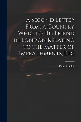 A Second Letter From A Country Whig To His Friend In London Relating To The Matter Of Impeachment..., De Defoe, Daniel. Editorial Legare Street Pr, Tapa Blanda En Inglés