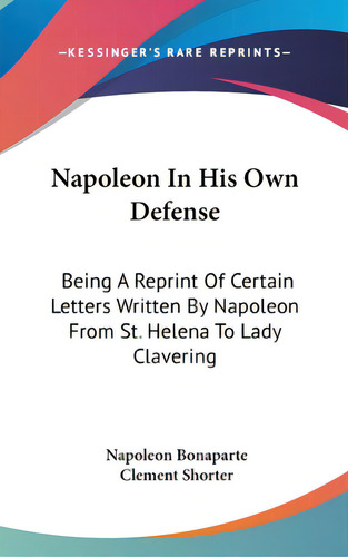 Napoleon In His Own Defense: Being A Reprint Of Certain Letters Written By Napoleon From St. Hele..., De Bonaparte, Napoleón. Editorial Kessinger Pub Llc, Tapa Dura En Inglés