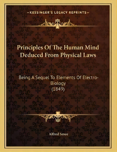 Principles Of The Human Mind Deduced From Physical Laws : Being A Sequel To Elements Of Electro-b..., De Alfred Smee. Editorial Kessinger Publishing, Tapa Blanda En Inglés