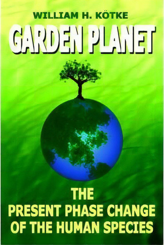 Garden Planet : The Present Phase Change Of The Human Species, De H. William Kotke. Editorial Authorhouse, Tapa Dura En Inglés