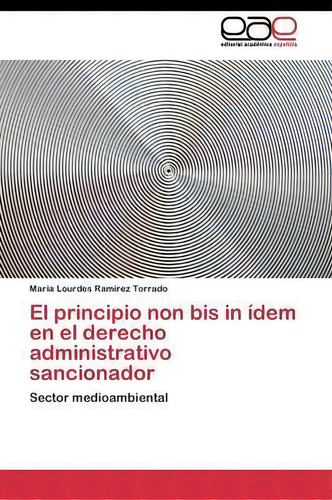 El Principio Non Bis In Idem En El Derecho Administrativo Sancionador: Sector Medioambiental, De Ramirez Torrado Maria Lourdes., Vol. 1. Editorial Editorial Academica Espanola, Tapa Blanda En Español