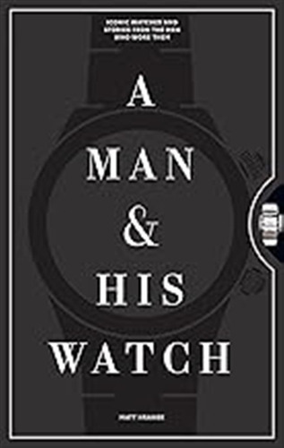 A Man And His Watch: Iconic Watches And Stories From The Men