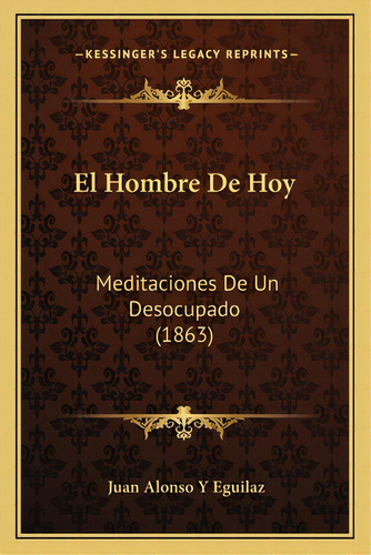 El Hombre De Hoy: Meditaciones De Un Desocupado (1863), De Eguilaz, Juan Alonso Y.. Editorial Kessinger Pub Llc, Tapa Blanda En Español