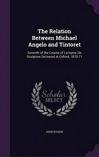 The Relation Between Michael Angelo And Tintoret : Seventh Of The Course Of Lectures On Sculpture..., De John Ruskin. Editorial Palala Press, Tapa Dura En Inglés