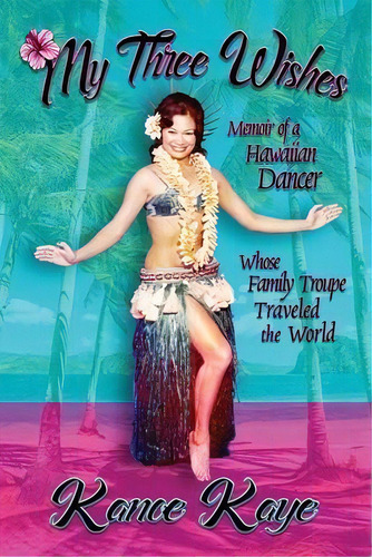 My Three Wishes : Memoir Of A Hawaiian Dancer Whose Family Troupe Traveled The World, De Kanoe Kaye. Editorial Fresh Ink Group, Tapa Blanda En Inglés