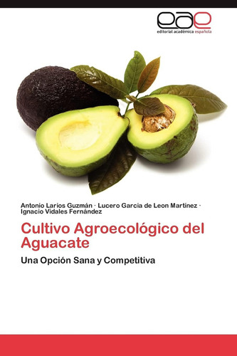 Cultivo Agroecológico Del Aguacate: Una Opción Sana Y: Una Opción Sana Y Competitiva, De Larios Guzmán, Antonio., Vol. 1. Editorial Eae Editorial Academia Espanola, Tapa Blanda En Español