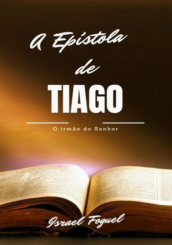 A Epístola De Tiago: O Irmão Do Senhor, De Israel Foguel. Série Não Aplicável, Vol. 1. Editora Clube De Autores, Capa Mole, Edição 1 Em Português, 2019 Cor Colorido, Letra Padrão