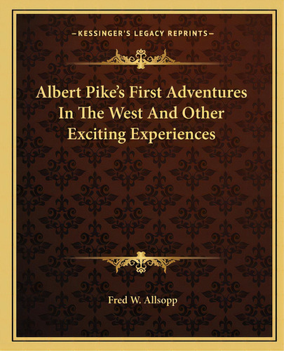 Albert Pike's First Adventures In The West And Other Exciting Experiences, De Allsopp, Fred W.. Editorial Kessinger Pub Llc, Tapa Blanda En Inglés