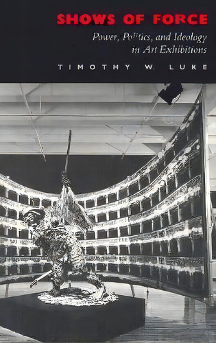 Shows Of Force : Power, Politics, And Ideology In Art Exhibitions, De Timothy W. Luke. Editorial Duke University Press, Tapa Blanda En Inglés