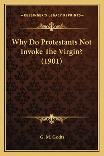 Why Do Protestants Not Invoke The Virgin? (1901), De Godts, G. M.. Kessinger's Legacy Reprints, Vol. 1. Editorial Kessinger Pub Llc, Tapa Blanda En Inglés