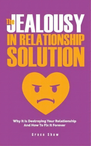 The Jealousy In Relationship Solution : Why It Is Destroying Your Relationship And How To Fix It ..., De Grace Shaw. Editorial M & M Limitless Online Inc., Tapa Dura En Inglés