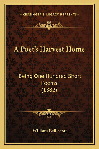 A Poet's Harvest Home: Being One Hundred Short Poems (1882), De Scott, William Bell. Editorial Kessinger Pub Llc, Tapa Blanda En Inglés