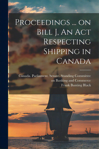 Proceedings ... On Bill J, An Act Respecting Shipping In Canada, De Canada Parliament Senate Standing. Editorial Hassell Street Pr, Tapa Blanda En Inglés