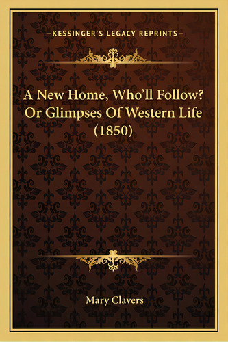 A New Home, Who'll Follow? Or Glimpses Of Western Life (1850a New Home, Who'll Follow? Or Glimpse..., De Clavers, Mary. Editorial Kessinger Pub Llc, Tapa Blanda En Inglés
