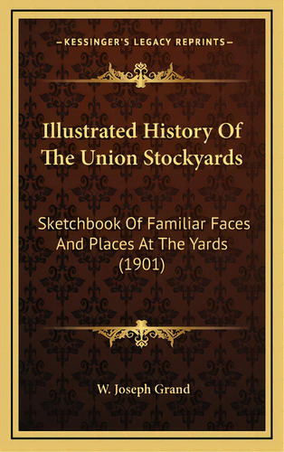 Illustrated History Of The Union Stockyards: Sketchbook Of Familiar Faces And Places At The Yards..., De Grand, W. Joseph. Editorial Kessinger Pub Llc, Tapa Dura En Inglés