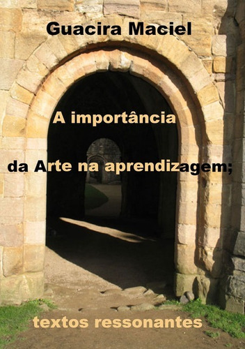 A Importância Da Arte Na Aprendizagem;: Textos Ressonantes, De Guacira Maciel. Série Não Aplicável, Vol. 1. Editora Clube De Autores, Capa Mole, Edição 1 Em Português, 2010