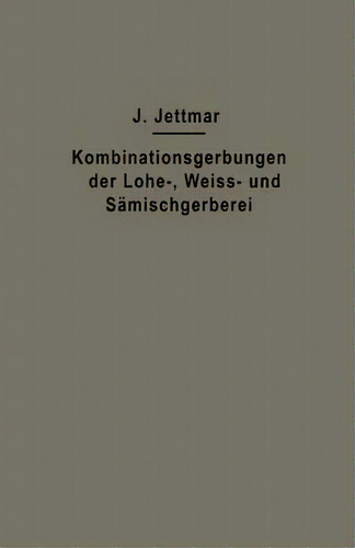 Kombinationsgerbungen Der Lohe-, Weiss- Und Samischgerberei, De Josef Jettmar., Vol. 1. Editorial Springer-verlag Berlin And Heidelberg Gmbh & Co. Kg,