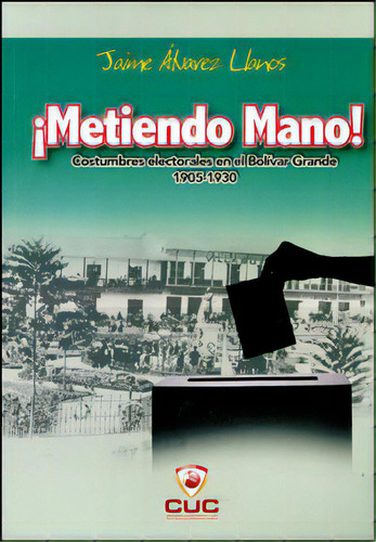 ¡metiendo Mano! Costumbres Electorales En El Bolívar Gran, De Jaime Álvarez Llanos. Serie 9588710303, Vol. 1. Editorial Cuc, Tapa Blanda, Edición 2010 En Español, 2010