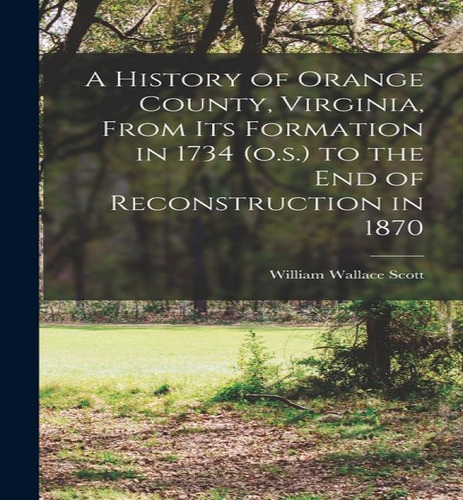A History Of Orange County, Virginia, From Its Formation In 1734 (o.s.) To The End Of Reconstruct..., De William Wallace Scott. Editorial Legare Street Press, Tapa Dura En Inglés