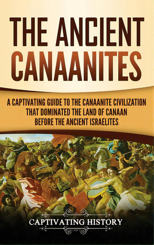 The Ancient Canaanites: A Captivating Guide To The Canaanite Civilization That Dominated The Land..., De History, Captivating. Editorial Captivating History, Tapa Dura En Inglés