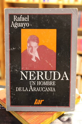 Neruda Un Hombre De La Araucanía - Rafael Aguayo Spencer