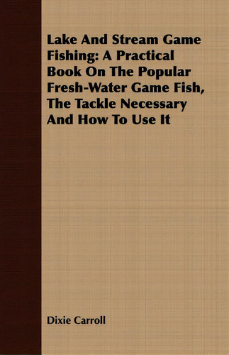 Lake And Stream Game Fishing: A Practical Book On The Popular Fresh-water Game Fish, The Tackle Necessary And How To Use It, De Dixie Carroll., Vol. 1. Editorial Read Books, Tapa Blanda En Inglés