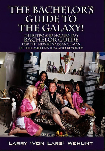 The Bachelor's Guide To The Galaxy! : The Retro And Modern Day Bachelor Guide For The New Renaiss..., De Larry 'von Lars' Wehunt. Editorial Outskirts Press, Tapa Dura En Inglés