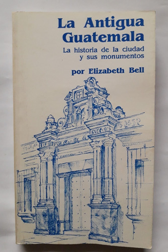 La Antigua Guatemala Historia Ciudad Monumento Elizabeth Bel