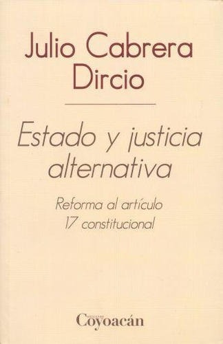 ESTADO Y JUSTICIA ALTERNATIVA. REFORMA AL ARTÍCULO 17 CONSTITUCIONAL, de JULIO CABRERA DIRCIO. Editorial Fontamara, tapa pasta blanda, edición 1 en español, 2012