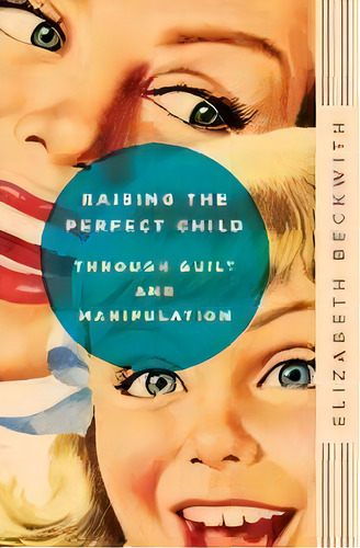 Raising The Perfect Child Through Guilt And Manipulation, De Elizabeth Beckwith. Editorial Harpercollins Publishers Inc, Tapa Blanda En Inglés