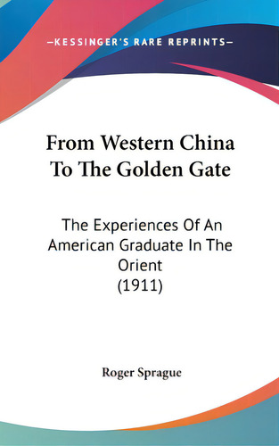 From Western China To The Golden Gate: The Experiences Of An American Graduate In The Orient (1911), De Sprague, Roger. Editorial Kessinger Pub Llc, Tapa Dura En Inglés