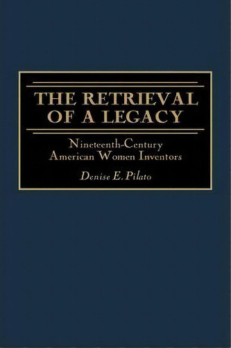 The Retrieval Of A Legacy : Nineteenth-century American Women Inventors, De Denise E. Pilato. Editorial Abc-clio, Tapa Dura En Inglés