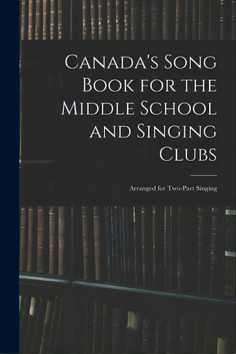 Canada's Song Book For The Middle School And Singing Clubs: Arranged For Two-part Singing, De Anonymous. Editorial Legare Street Pr, Tapa Blanda En Inglés